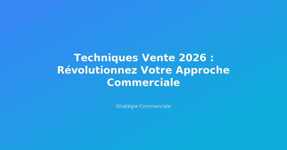 Techniques Vente 2026 : Révolutionnez Votre Approche Commerciale