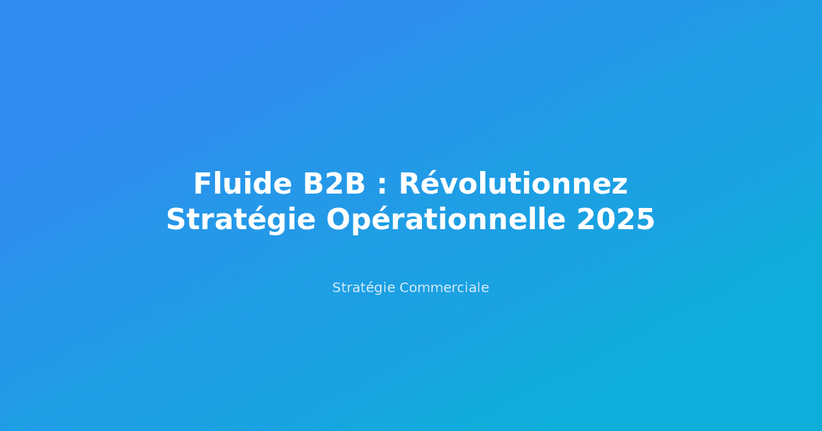 Fluide B2B : Révolutionnez Stratégie Opérationnelle 2025