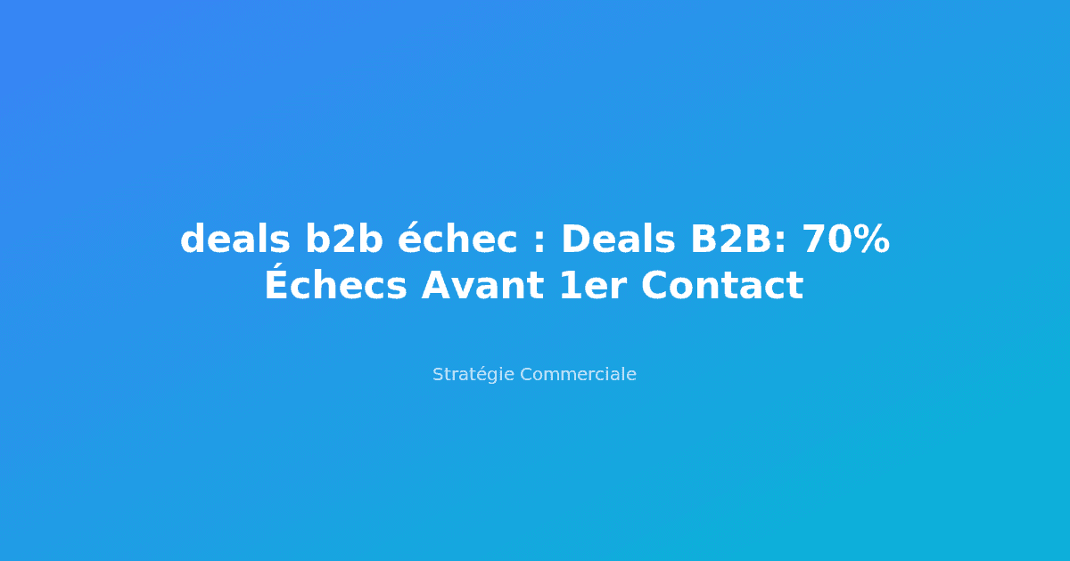 deals b2b échec : Deals B2B: 70% Échecs Avant 1er Contact