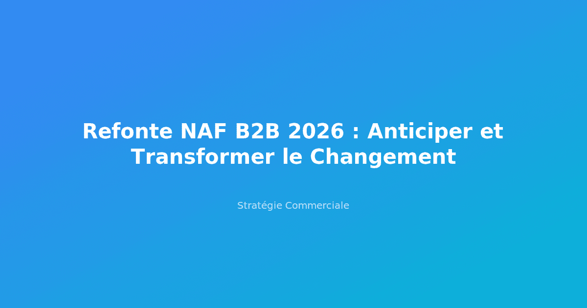 Refonte NAF B2B 2026 : Anticiper et Transformer le Changement