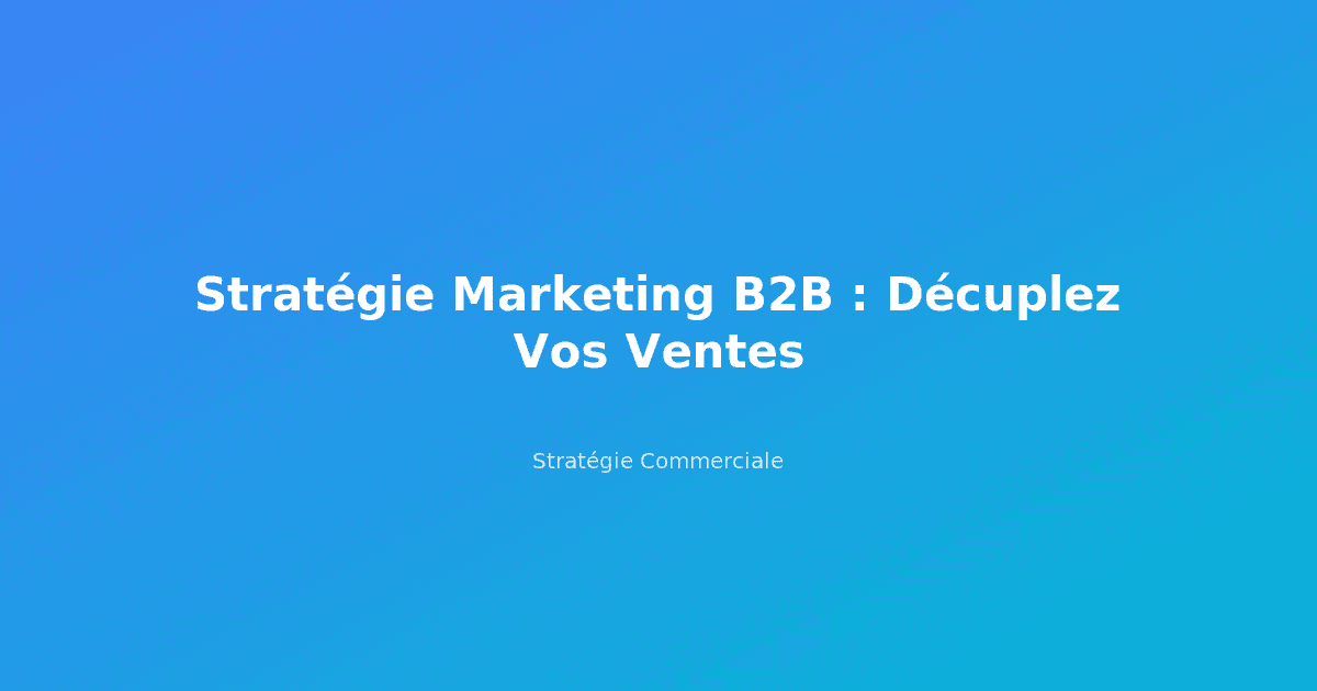 Stratégie Marketing B2B : Décuplez Vos Ventes