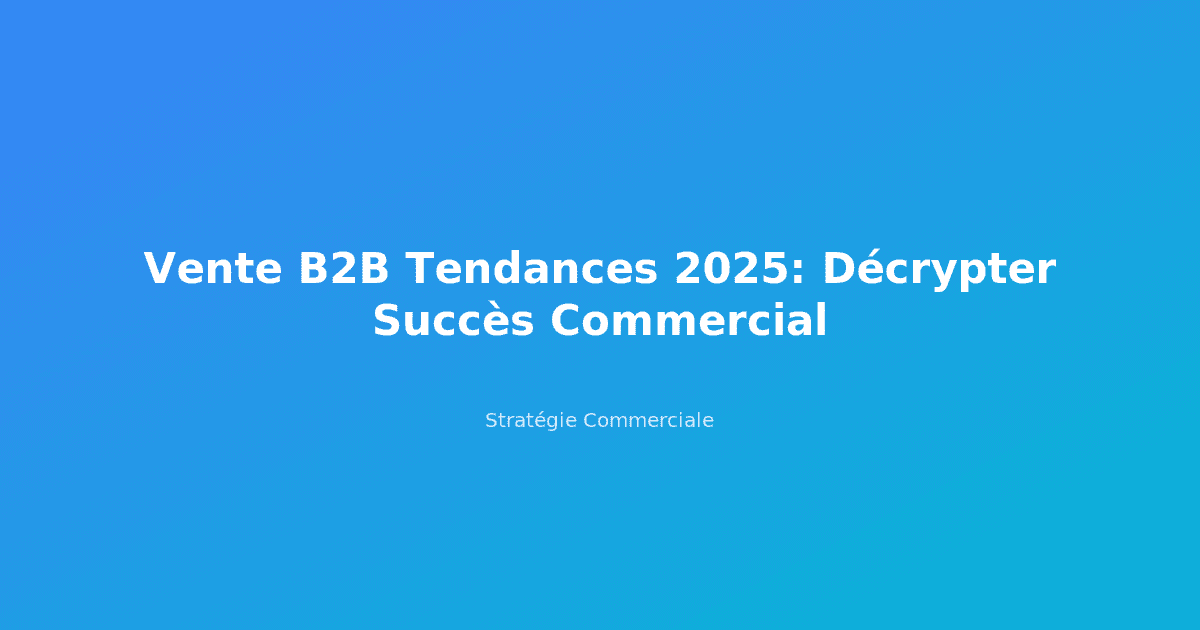 Vente B2B Tendances 2025: Décrypter Succès Commercial
