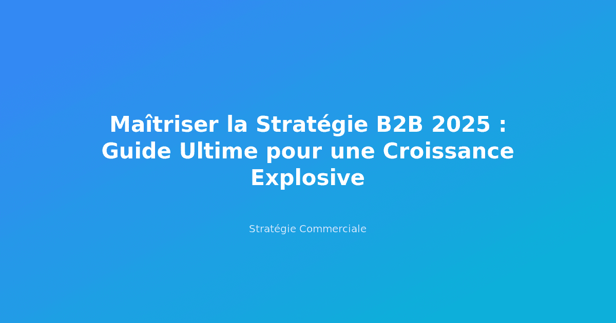 Maîtriser la Stratégie B2B 2025 : Guide Ultime pour une Croissance Explosive