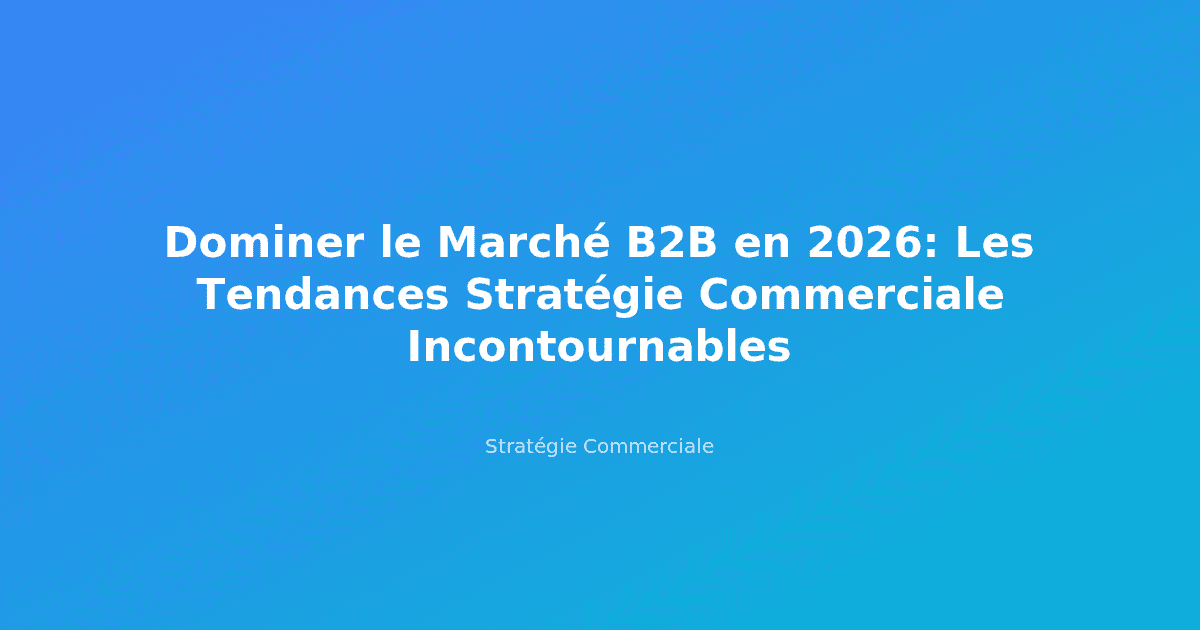 Dominer le Marché B2B en 2026: Les Tendances Stratégie Commerciale Incontournables