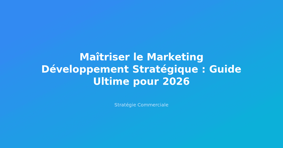 Maîtriser le Marketing Développement Stratégique : Guide Ultime pour 2026