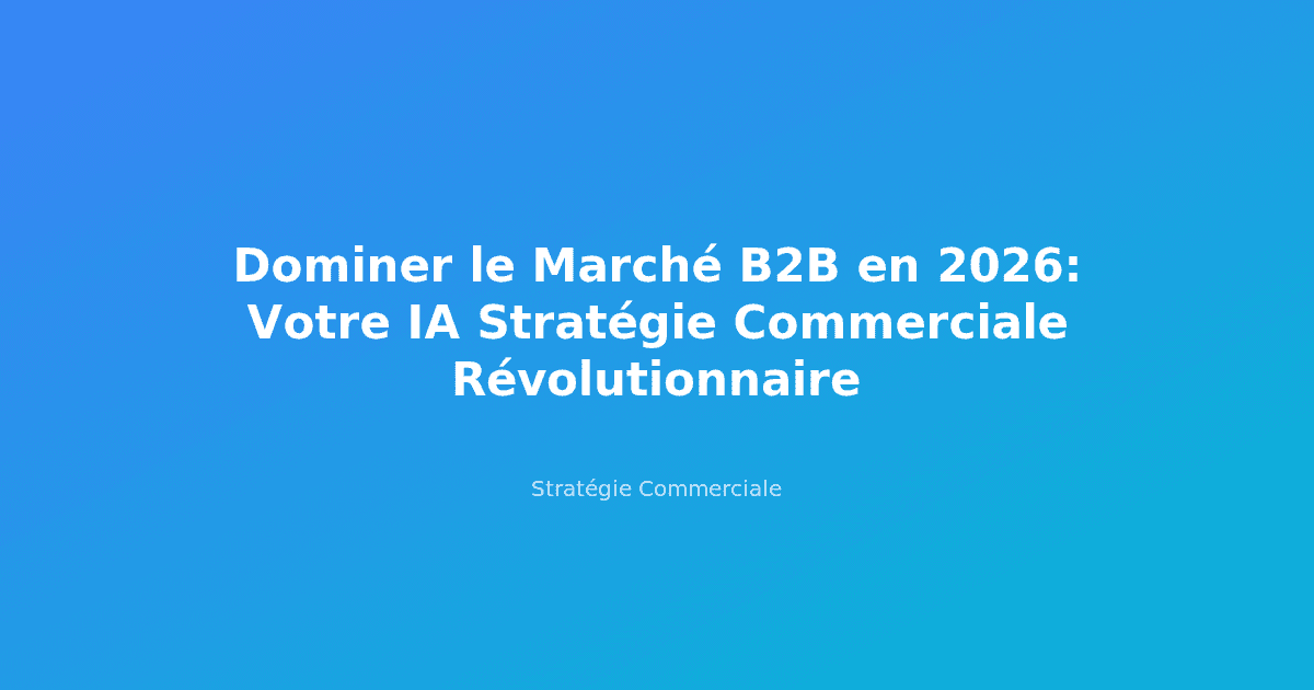 Dominer le Marché B2B en 2026: Votre IA Stratégie Commerciale Révolutionnaire